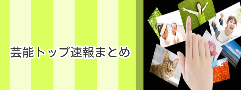 芸能トップ速報まとめ